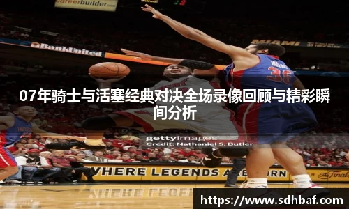 07年骑士与活塞经典对决全场录像回顾与精彩瞬间分析