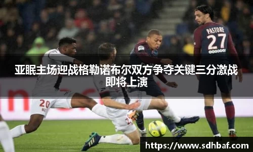 亚眠主场迎战格勒诺布尔双方争夺关键三分激战即将上演