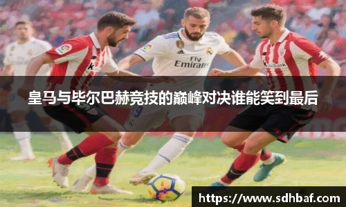 皇马与毕尔巴赫竞技的巅峰对决谁能笑到最后